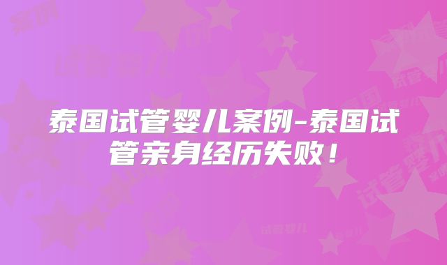 泰国试管婴儿案例-泰国试管亲身经历失败！