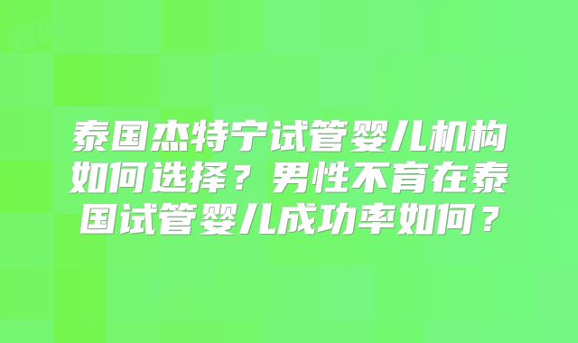 泰国杰特宁试管婴儿机构如何选择？男性不育在泰国试管婴儿成功率如何？