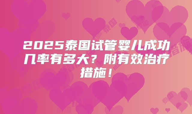 2025泰国试管婴儿成功几率有多大?附有效治疗措施!