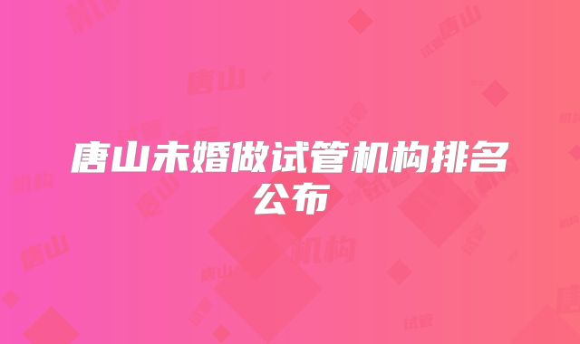 唐山未婚做试管机构排名公布