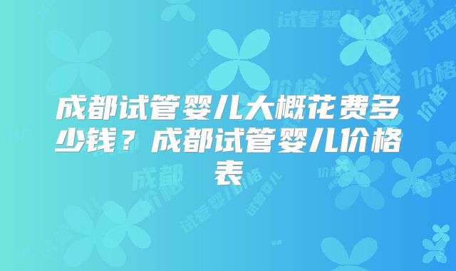 成都试管婴儿大概花费多少钱？成都试管婴儿价格表