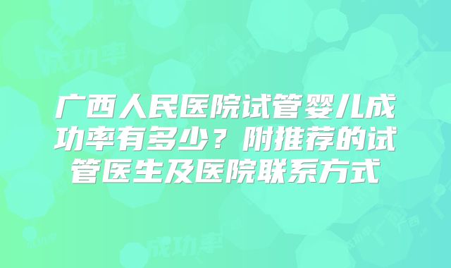 广西人民医院试管婴儿成功率有多少?附推荐的试管医生及医院联系方式