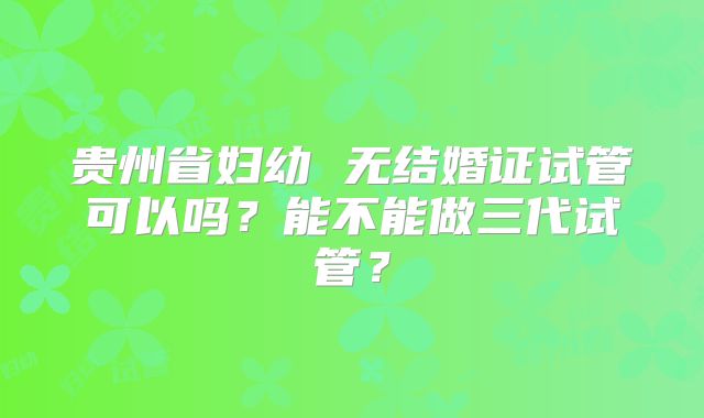 贵州省妇幼 无结婚证试管可以吗?能不能做三代试管?