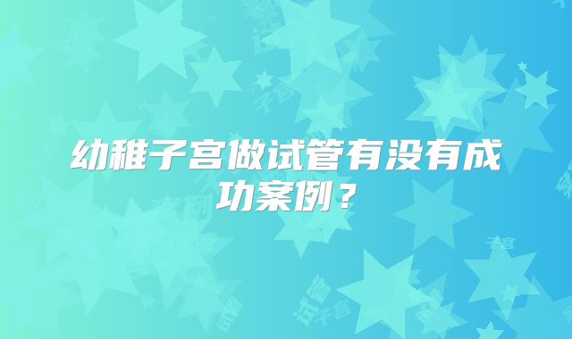 幼稚子宫做试管有没有成功案例？