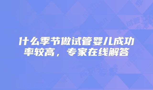 什么季节做试管婴儿成功率较高，专家在线解答