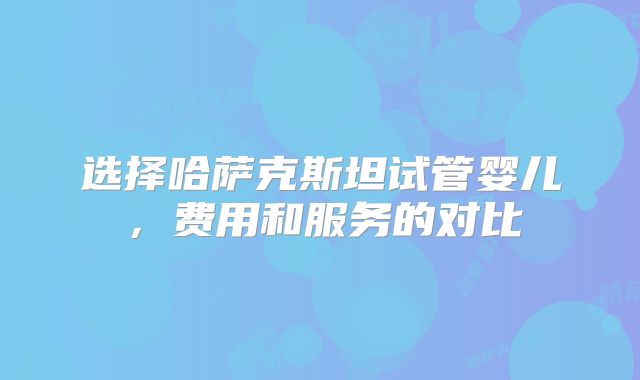 选择哈萨克斯坦试管婴儿，费用和服务的对比