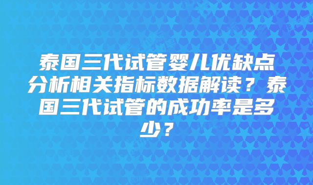 泰国三代试管婴儿优缺点分析相关指标数据解读？泰国三代试管的成功率是多少？