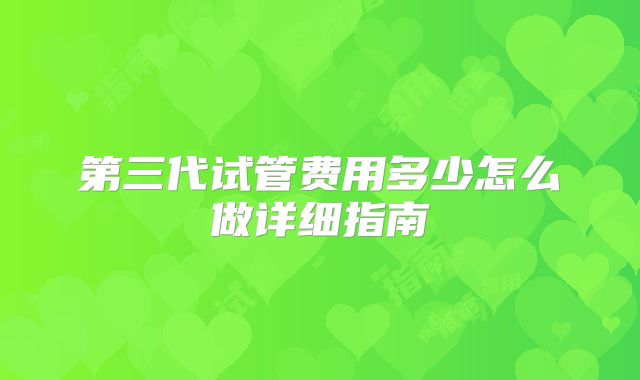 第三代试管费用多少怎么做详细指南