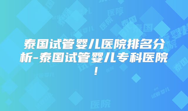 泰国试管婴儿医院排名分析-泰国试管婴儿专科医院！