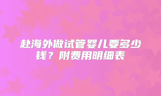赴海外做试管婴儿要多少钱？附费用明细表