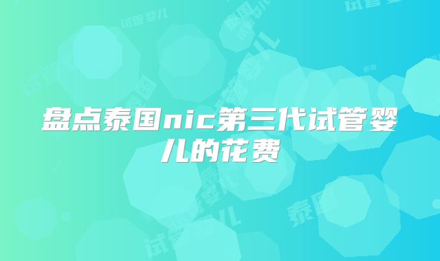 盘点泰国nic第三代试管婴儿的花费