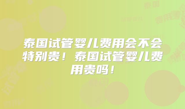 泰国试管婴儿费用会不会特别贵!泰国试管婴儿费用贵吗!