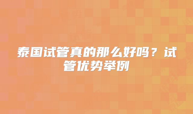 泰国试管真的那么好吗?试管优势举例