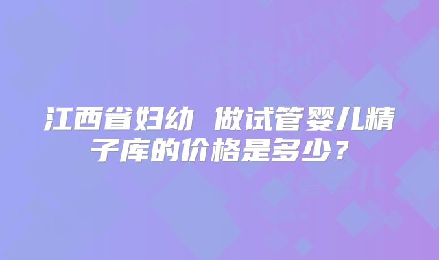 江西省妇幼 做试管婴儿精子库的价格是多少？