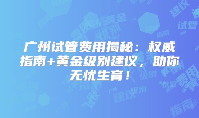广州试管费用揭秘：权威指南+黄金级别建议，助你无忧生育！