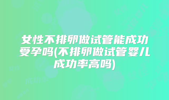 女性不排卵做试管能成功受孕吗(不排卵做试管婴儿成功率高吗)