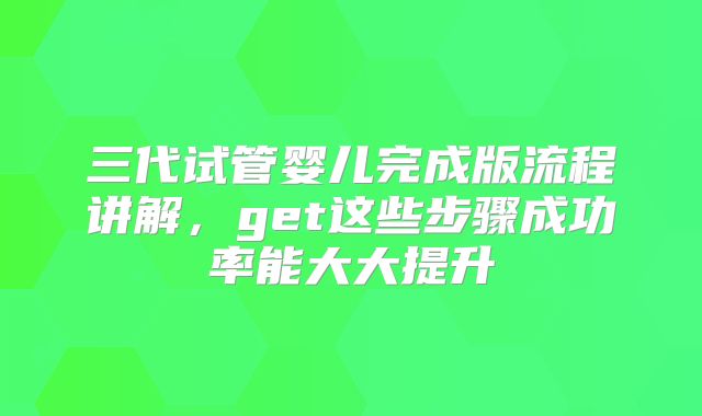 三代试管婴儿完成版流程讲解，get这些步骤成功率能大大提升
