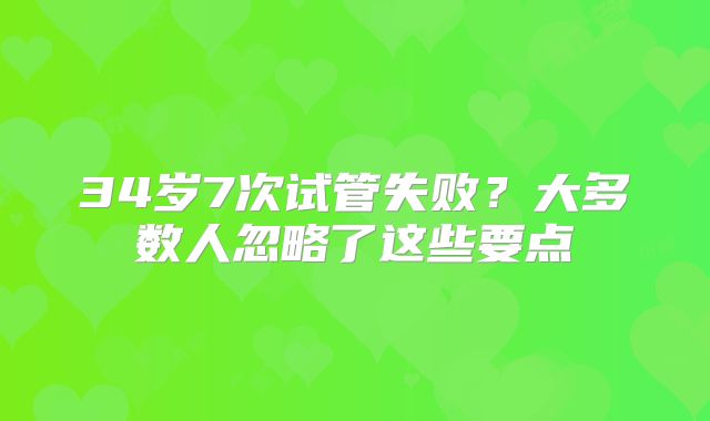 34岁7次试管失败？大多数人忽略了这些要点