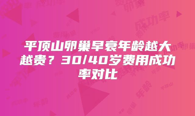 平顶山卵巢早衰年龄越大越贵？30/40岁费用成功率对比