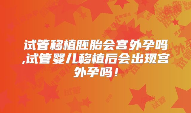 试管移植胚胎会宫外孕吗,试管婴儿移植后会出现宫外孕吗！