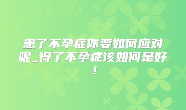 患了不孕症你要如何应对呢_得了不孕症该如何是好!