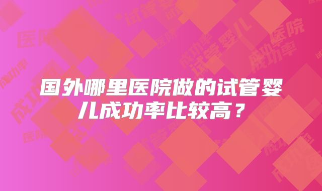 国外哪里医院做的试管婴儿成功率比较高？