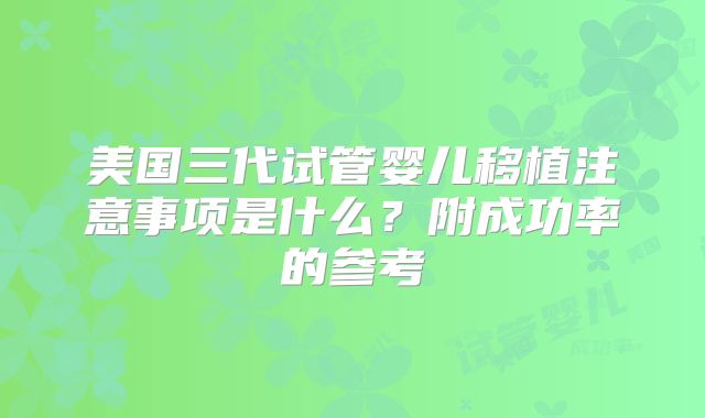 美国三代试管婴儿移植注意事项是什么？附成功率的参考