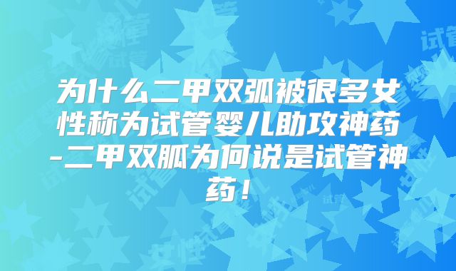 为什么二甲双弧被很多女性称为试管婴儿助攻神药-二甲双胍为何说是试管神药!