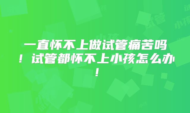 一直怀不上做试管痛苦吗！试管都怀不上小孩怎么办！