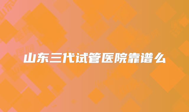 山东三代试管医院靠谱么