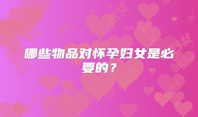 哪些物品对怀孕妇女是必要的？