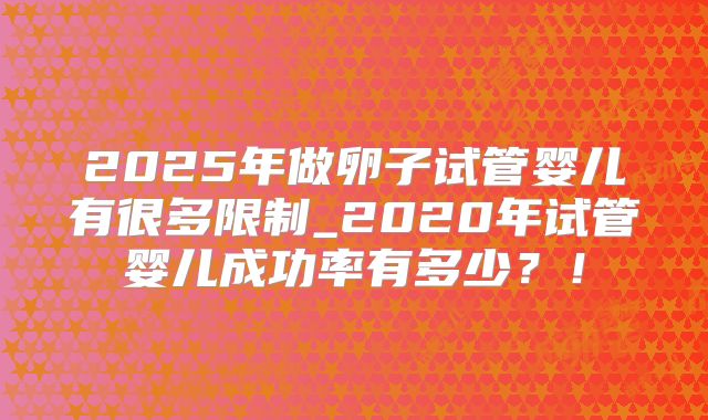 2025年做卵子试管婴儿有很多限制_2020年试管婴儿成功率有多少？！