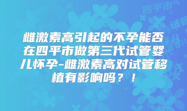 雌激素高引起的不孕能否在四平市做第三代试管婴儿怀孕-雌激素高对试管移植有影响吗？！