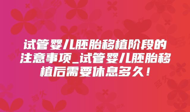试管婴儿胚胎移植阶段的注意事项_试管婴儿胚胎移植后需要休息多久！