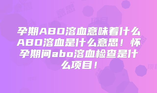 孕期ABO溶血意味着什么ABO溶血是什么意思!怀孕期间abo溶血检查是什么项目!