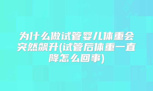 为什么做试管婴儿体重会突然飙升(试管后体重一直降怎么回事)