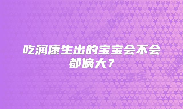 吃润康生出的宝宝会不会都偏大?