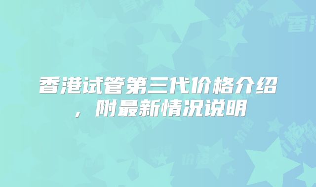 香港试管第三代价格介绍，附最新情况说明