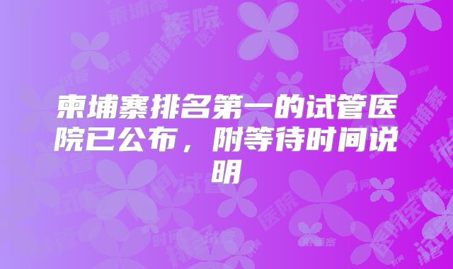 柬埔寨排名第一的试管医院已公布，附等待时间说明
