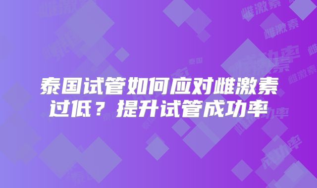 泰国试管如何应对雌激素过低？提升试管成功率