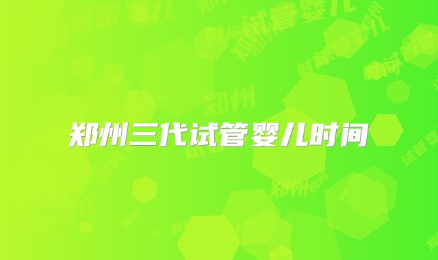郑州三代试管婴儿时间