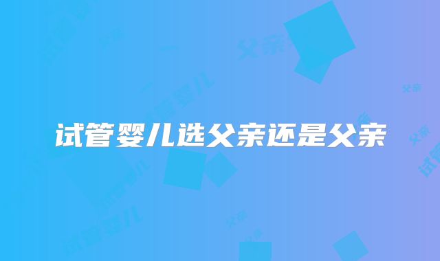 试管婴儿选父亲还是父亲