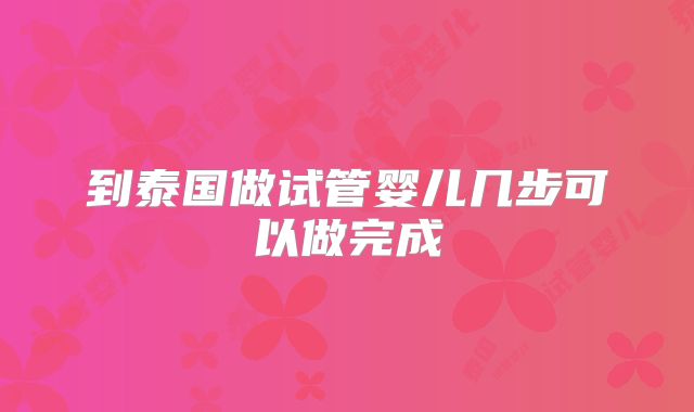 到泰国做试管婴儿几步可以做完成