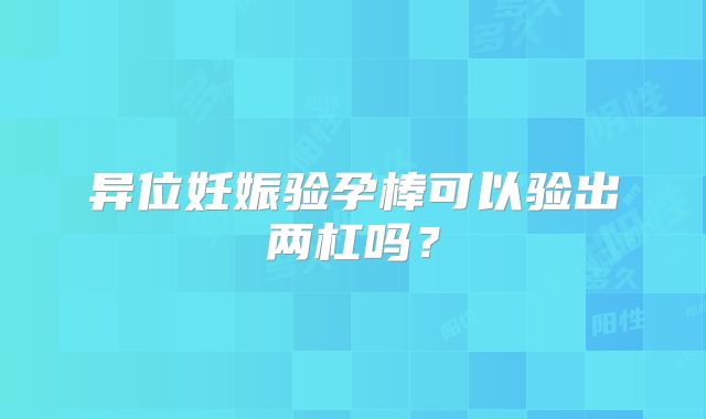 异位妊娠验孕棒可以验出两杠吗？