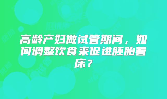 高龄产妇做试管期间,如何调整饮食来促进胚胎着床?