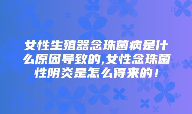 女性生殖器念珠菌病是什么原因导致的,女性念珠菌性阴炎是怎么得来的!