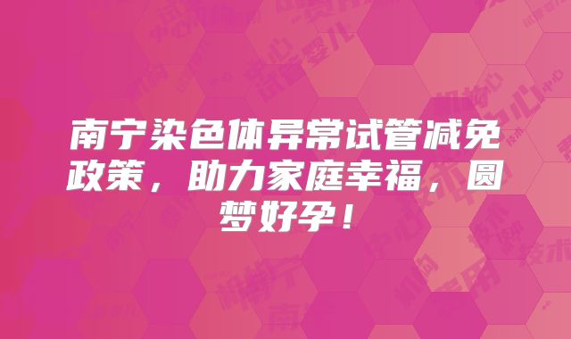 南宁染色体异常试管减免政策,助力家庭幸福,圆梦好孕!