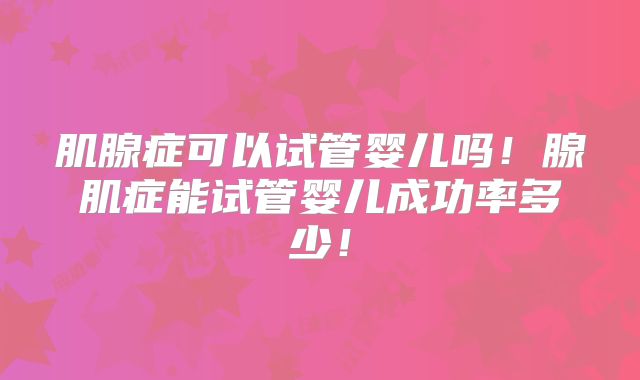 肌腺症可以试管婴儿吗!腺肌症能试管婴儿成功率多少!