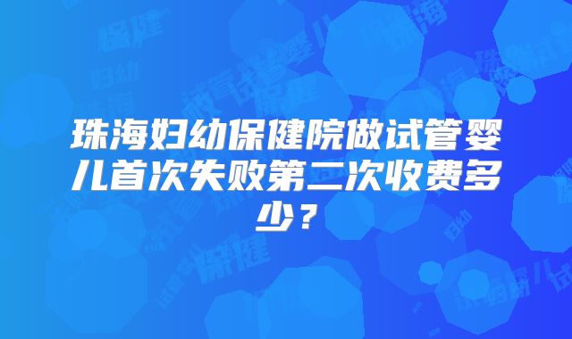 珠海妇幼保健院做试管婴儿首次失败第二次收费多少？