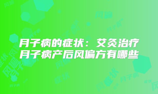 月子病的症状：艾灸治疗月子病产后风偏方有哪些